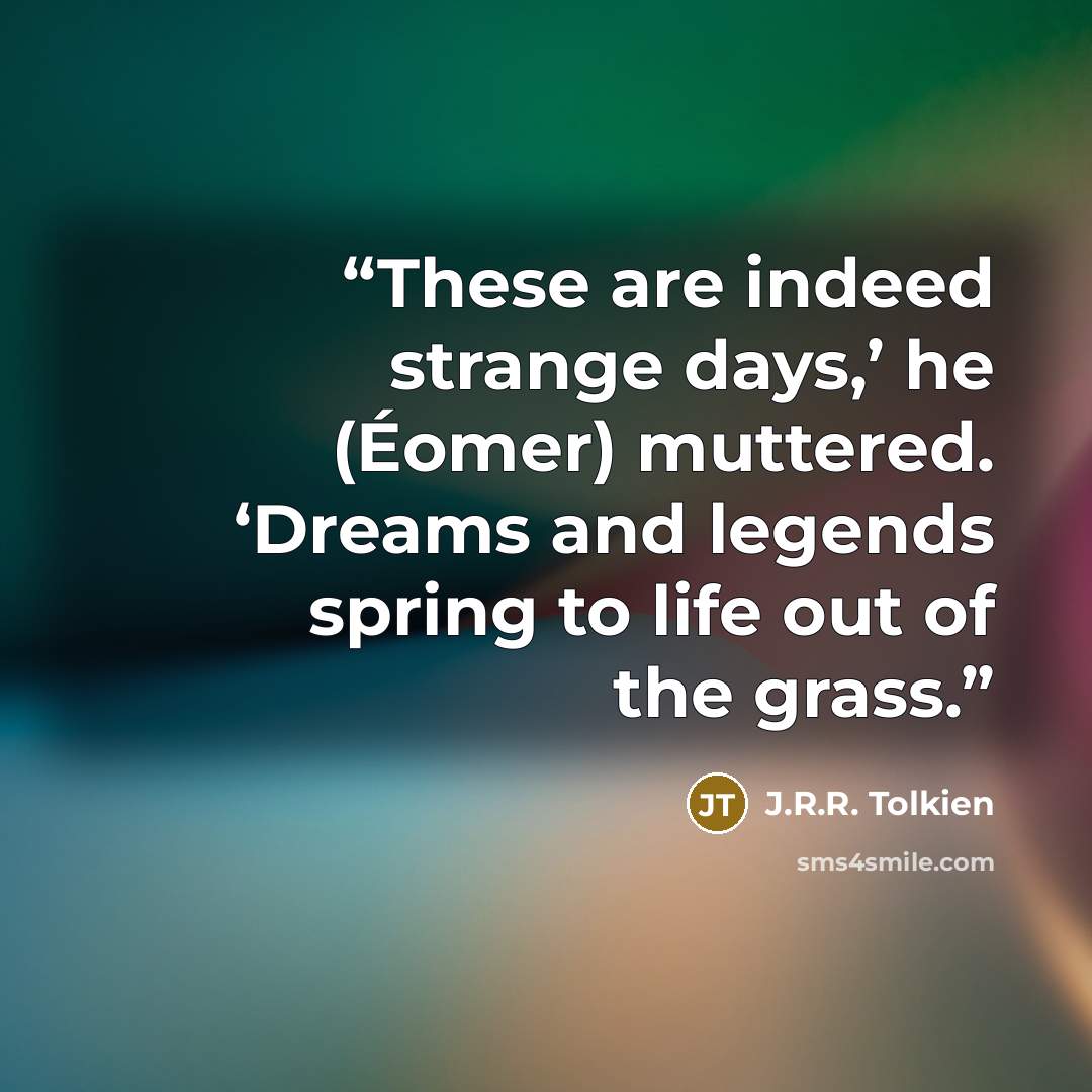 “These are indeed strange days,’ he (Éomer) muttered. ‘Dreams and legends spring to life out of the grass.” quote by J.R.R. Tolkien