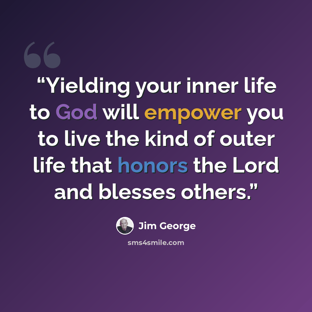 “Yielding your inner life to God will empower you to live the kind of outer life that honors the Lord and blesses others.” quote by Jim George