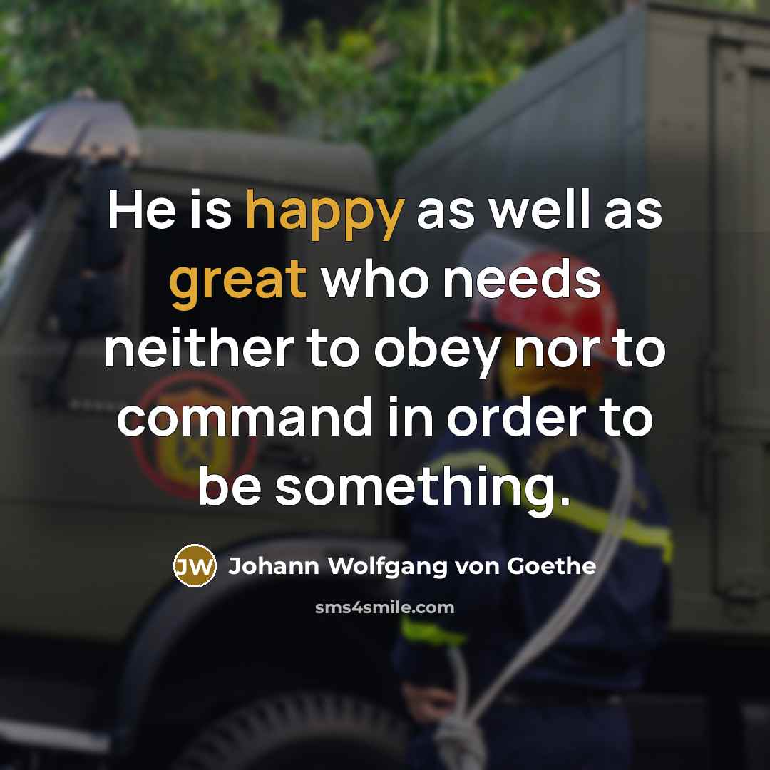 “He is happy as well as great who needs neither to obey nor to command in order to be something.” quote by Johann Wolfgang von Goethe