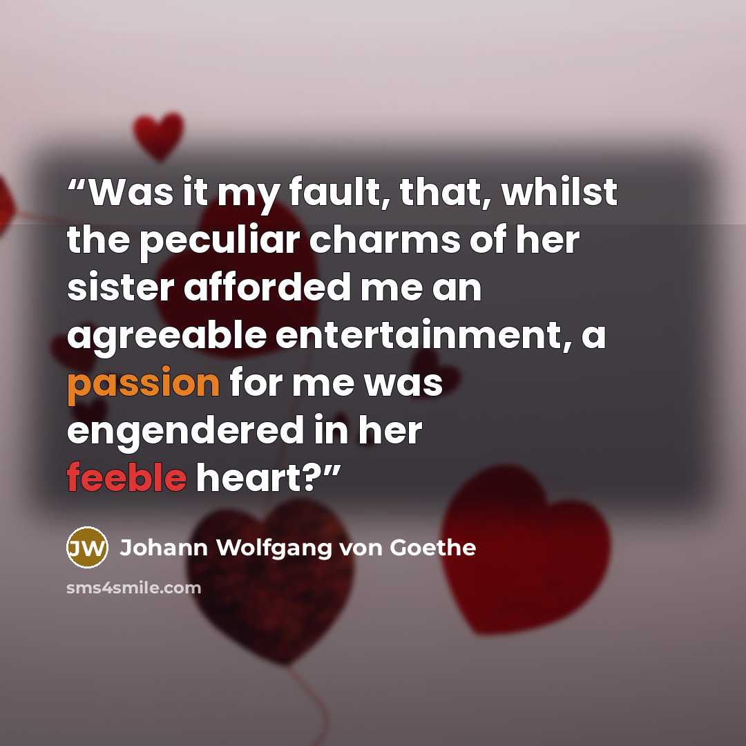 “Was it my fault, that, whilst the peculiar charms of her sister afforded me an agreeable entertainment, a passion for me was engendered in her feeble heart?” quote by Johann Wolfgang von Goethe