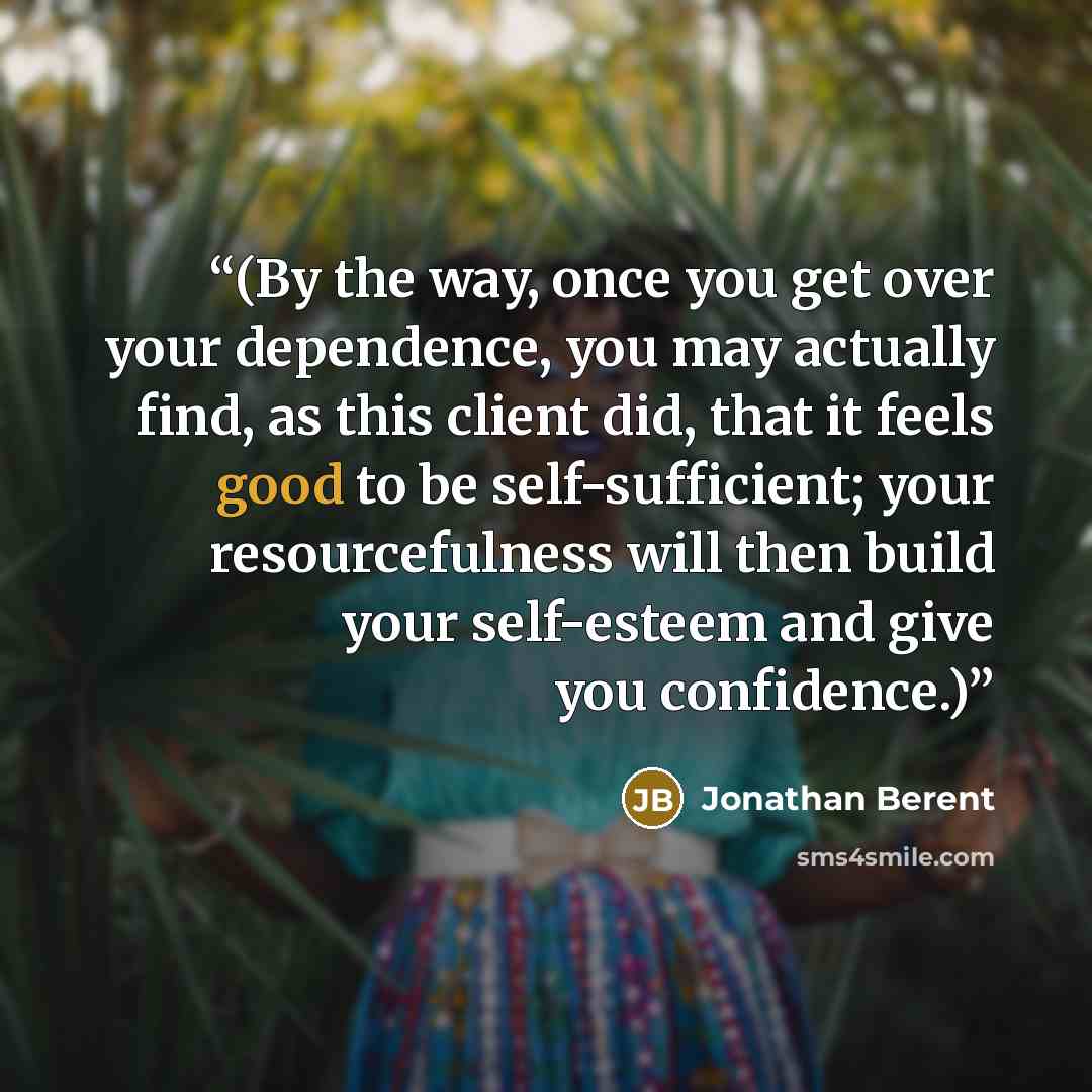 “(By the way, once you get over your dependence, you may actually find, as this client did, that it feels good to be self-sufficient; your resourcefulness will then build your self-esteem and give you confidence.)” quote by Jonathan Berent