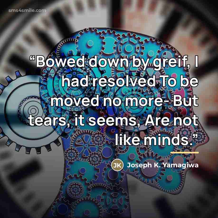 “Bowed down by greif, I had resolved To be moved no more- But tears, it seems, Are not like minds.” quote by Joseph K. Yamagiwa