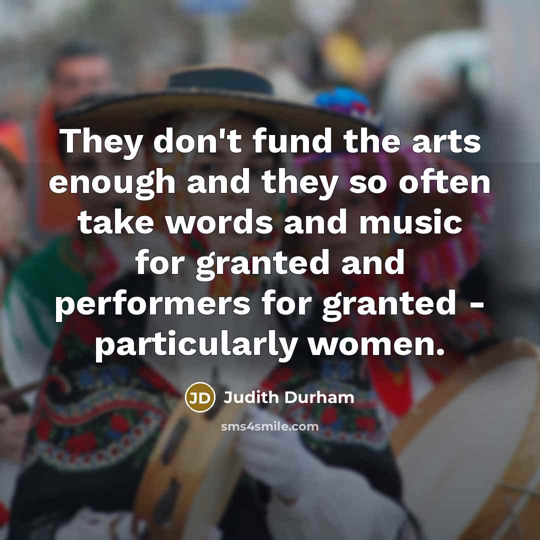 “They don't fund the arts enough and they so often take words and music for granted and performers for granted - particularly women.” quote by Judith Durham