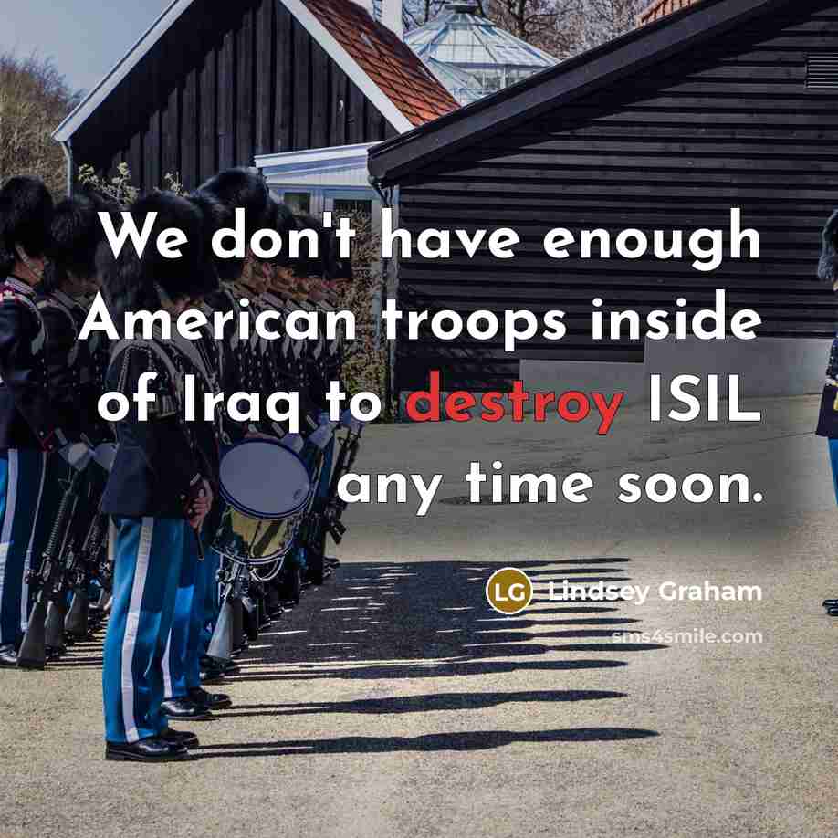 “We don't have enough American troops inside of Iraq to destroy ISIL any time soon.” quote by Lindsey Graham