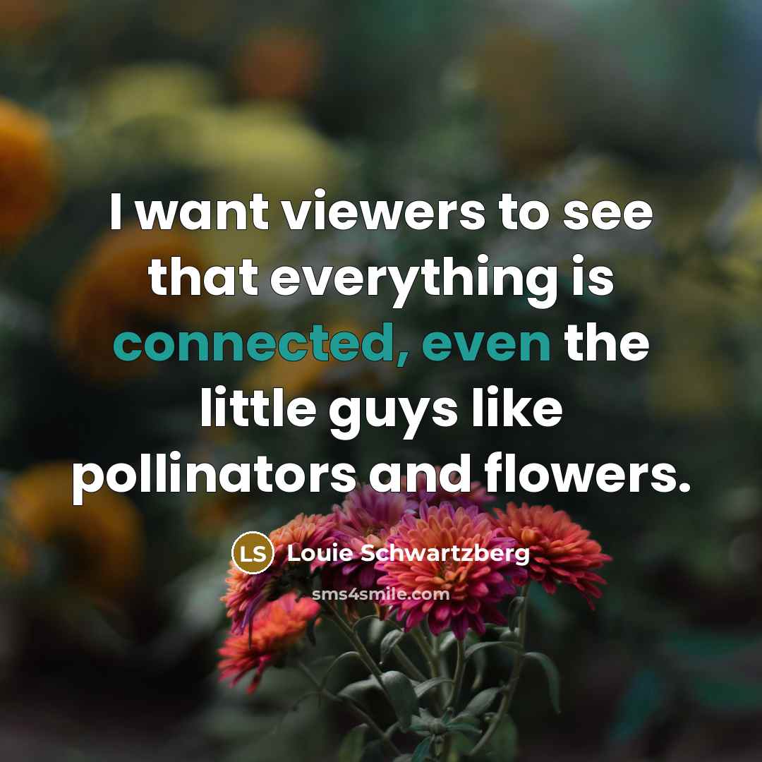 “I want viewers to see that everything is connected, even the little guys like pollinators and flowers.” quote by Louie Schwartzberg