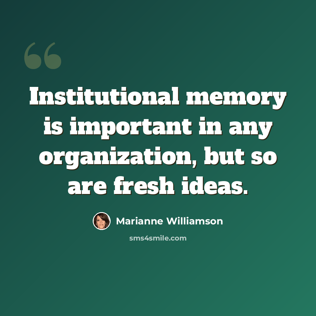 “Institutional memory is important in any organization, but so are fresh ideas.” quote by Marianne Williamson