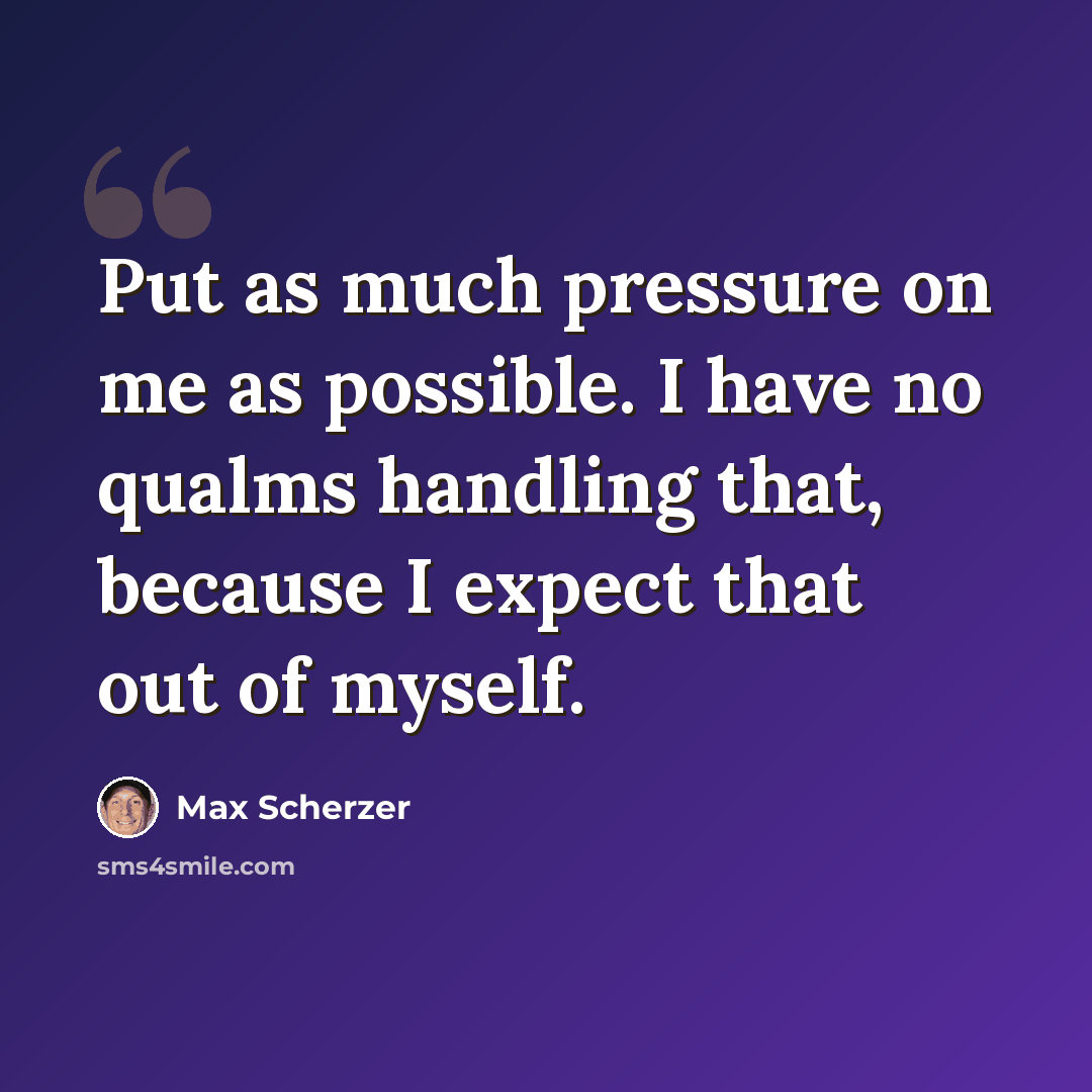 “Put as much pressure on me as possible. I have no qualms handling that, because I expect that out of myself.” quote by Max Scherzer