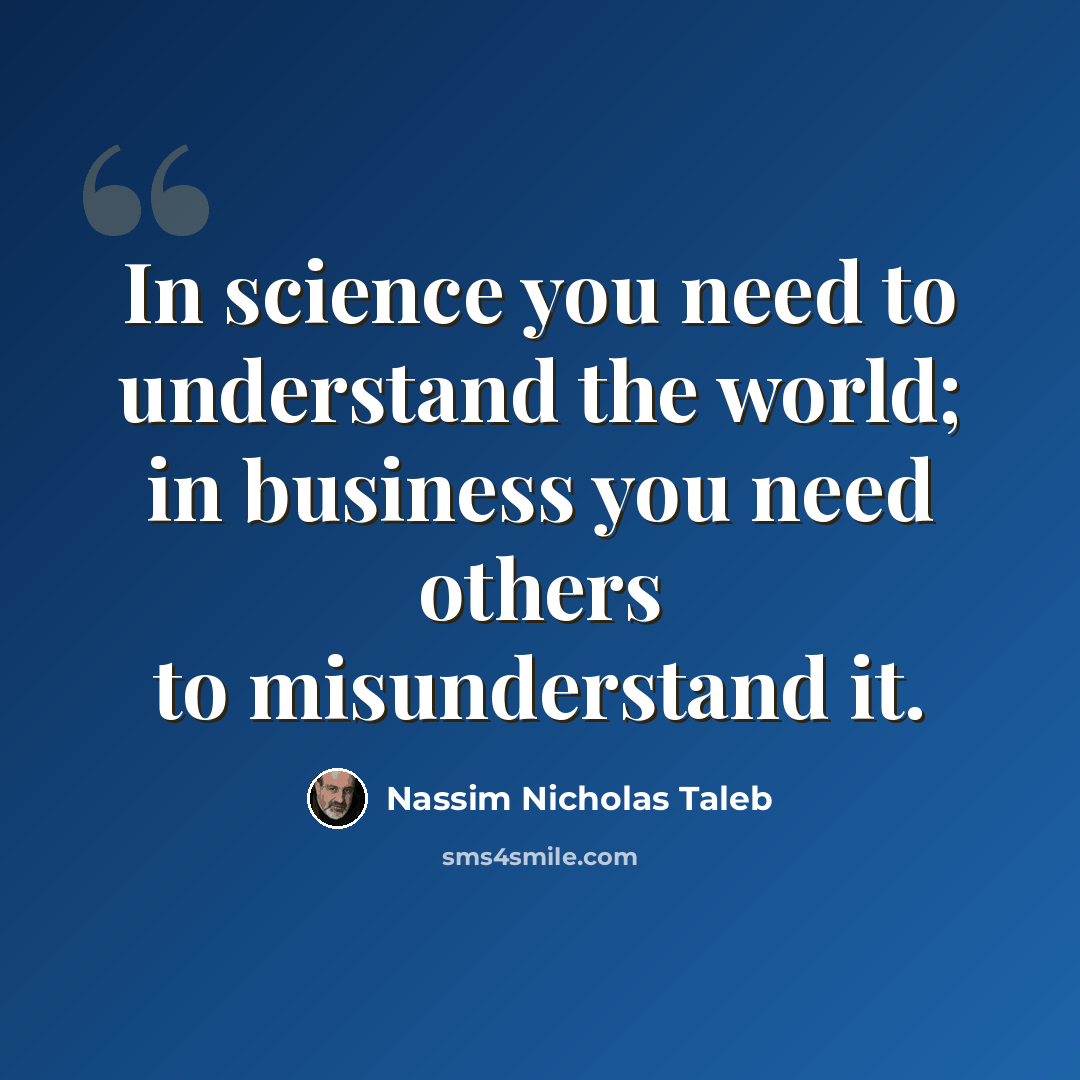 “In science you need to understand the world; in business you need others to misunderstand it.” quote by Nassim Nicholas Taleb