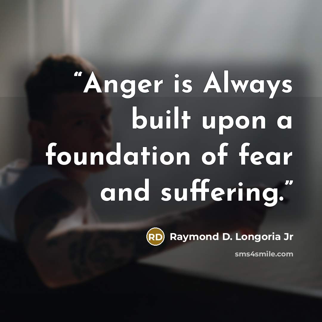 “Anger is Always built upon a foundation of fear and suffering.” quote by Raymond D. Longoria Jr