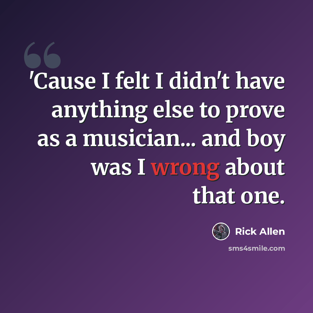 “'Cause I felt I didn't have anything else to prove as a musician... and boy was I wrong about that one.” quote by Rick Allen
