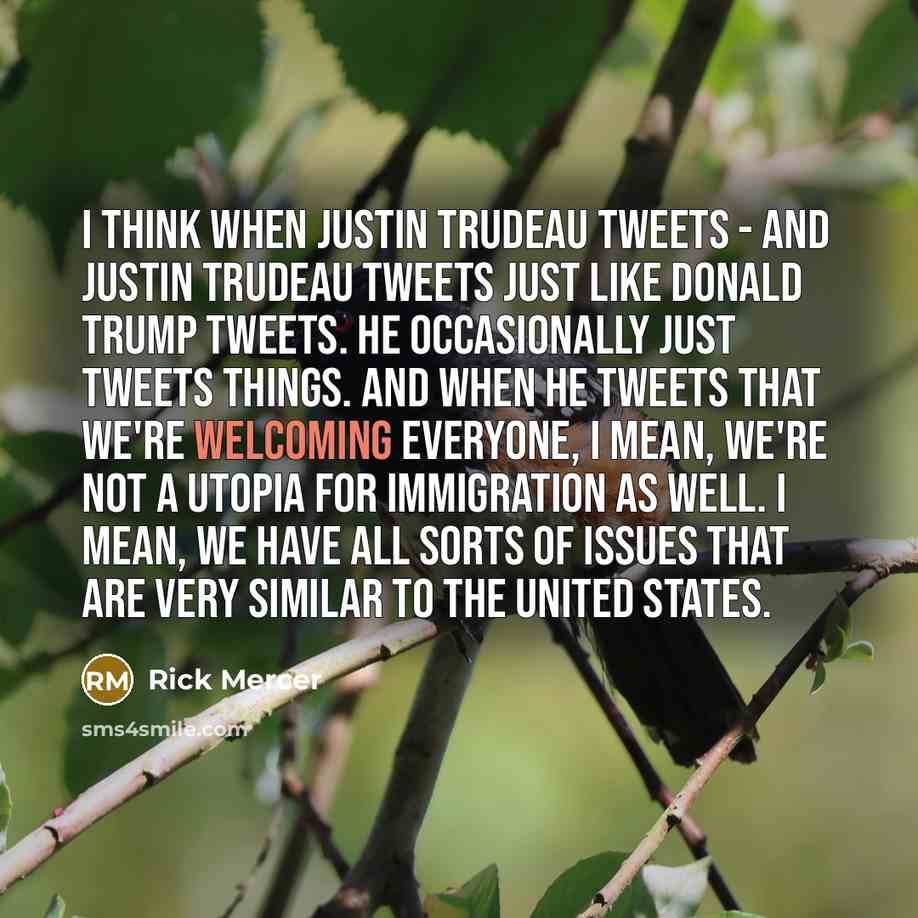 “I think when Justin Trudeau tweets - and Justin Trudeau tweets just like Donald Trump tweets. He occasionally just tweets things. And when he tweets that we're welcoming everyone, I mean, we're not a utopia for immigration as well. I mean, we have all sorts of issues that are very similar to the…” quote by Rick Mercer