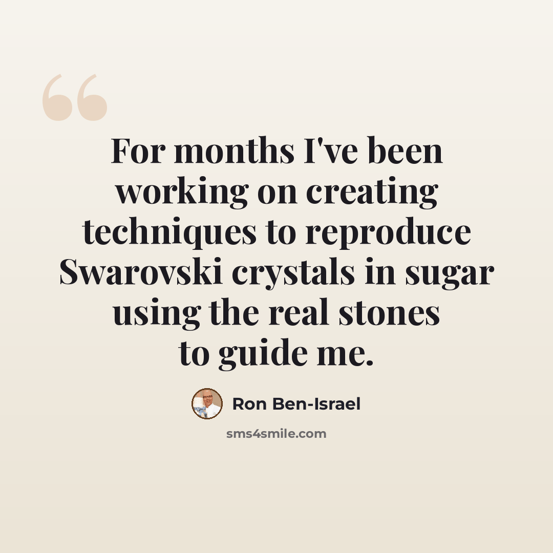 “For months I've been working on creating techniques to reproduce Swarovski crystals in sugar using the real stones to guide me.” quote by Ron Ben-Israel