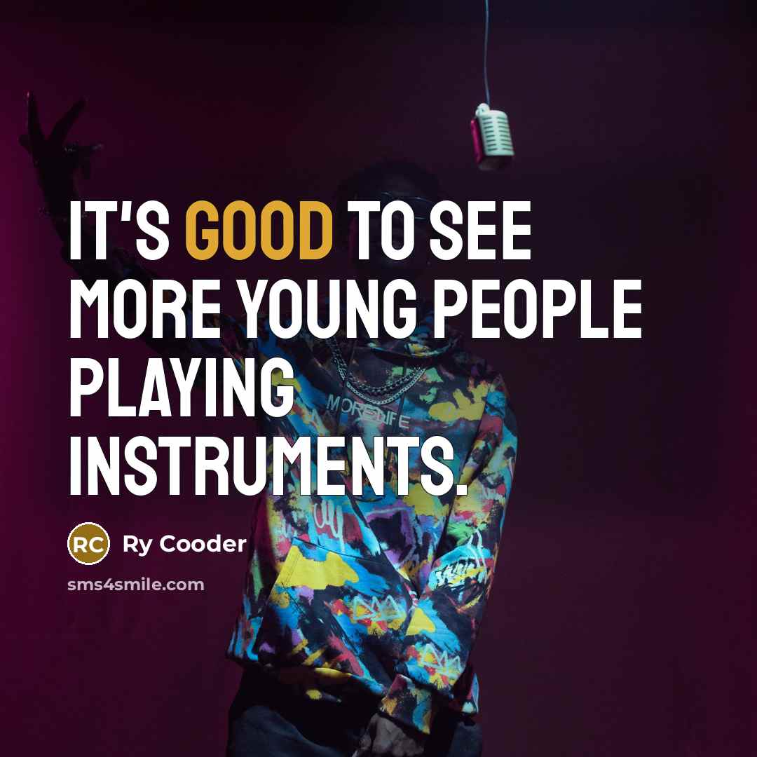“It's good to see more young people playing instruments.” quote by Ry Cooder