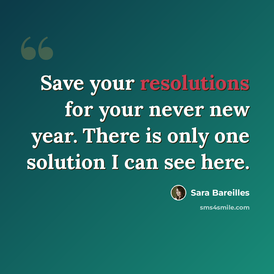 “Save your resolutions for your never new year. There is only one solution I can see here.” quote by Sara Bareilles