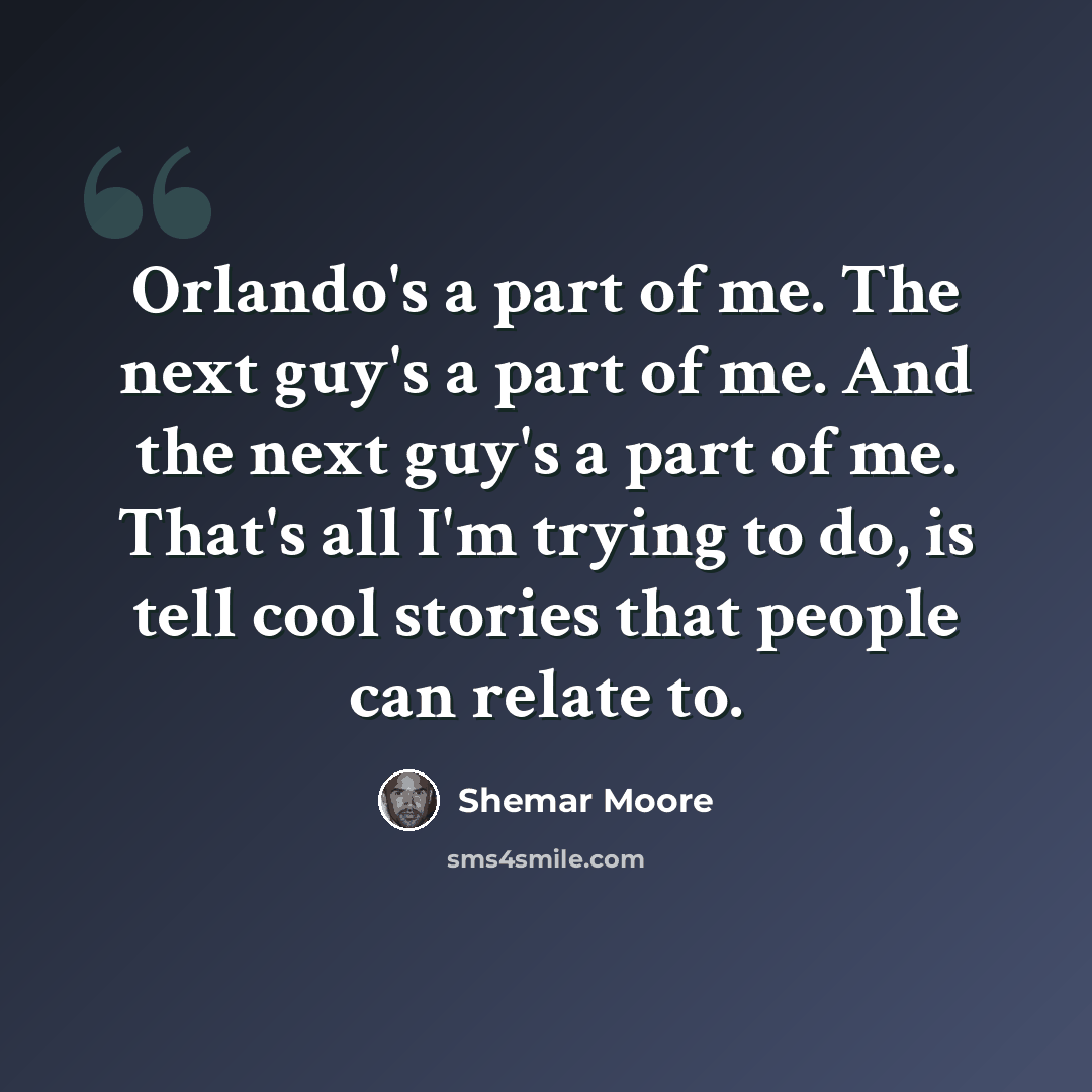 “Orlando's a part of me. The next guy's a part of me. And the next guy's a part of me. That's all I'm trying to do, is tell cool stories that people can relate to.” quote by Shemar Moore