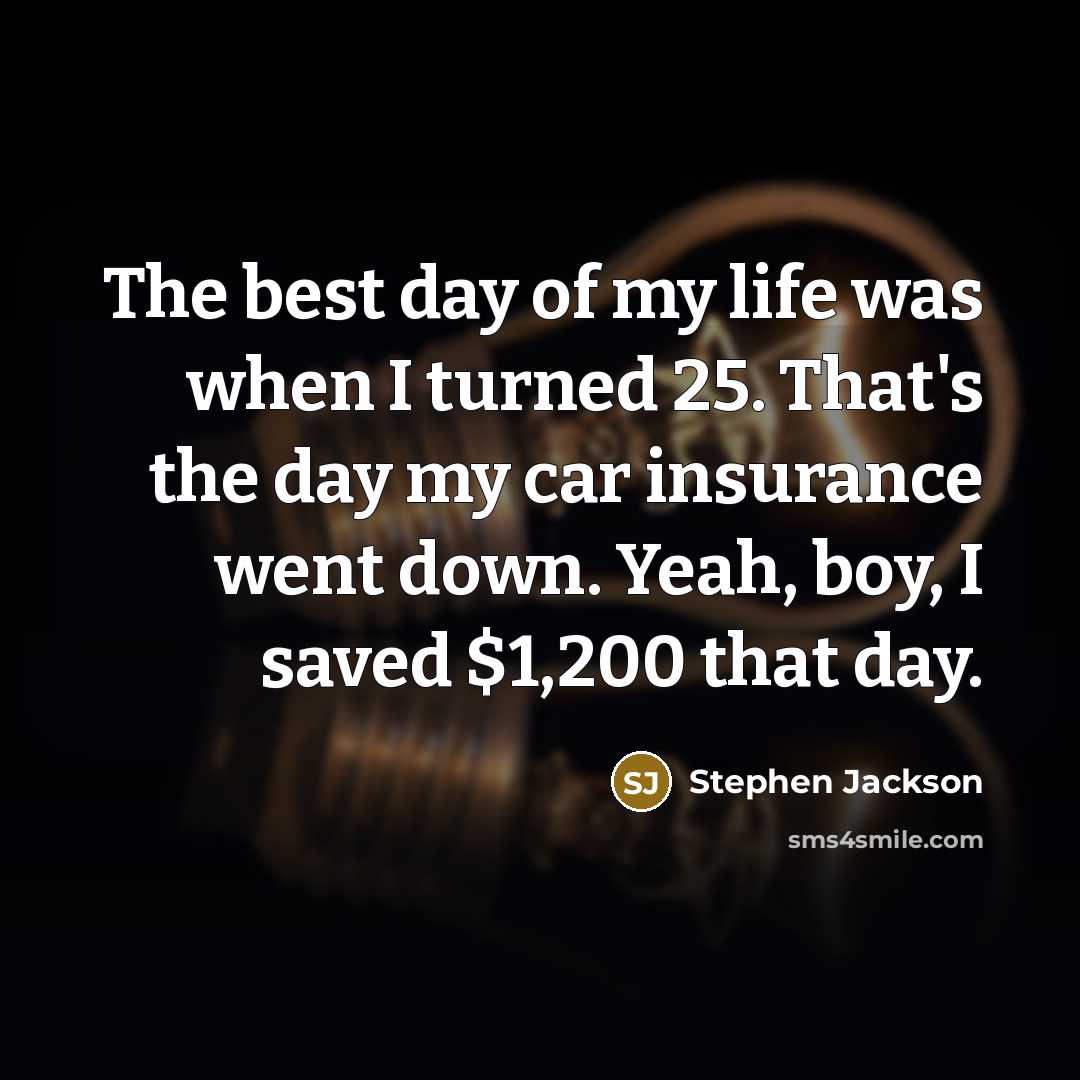 “The best day of my life was when I turned 25. That's the day my car insurance went down. Yeah, boy, I saved $1,200 that day.” quote by Stephen Jackson
