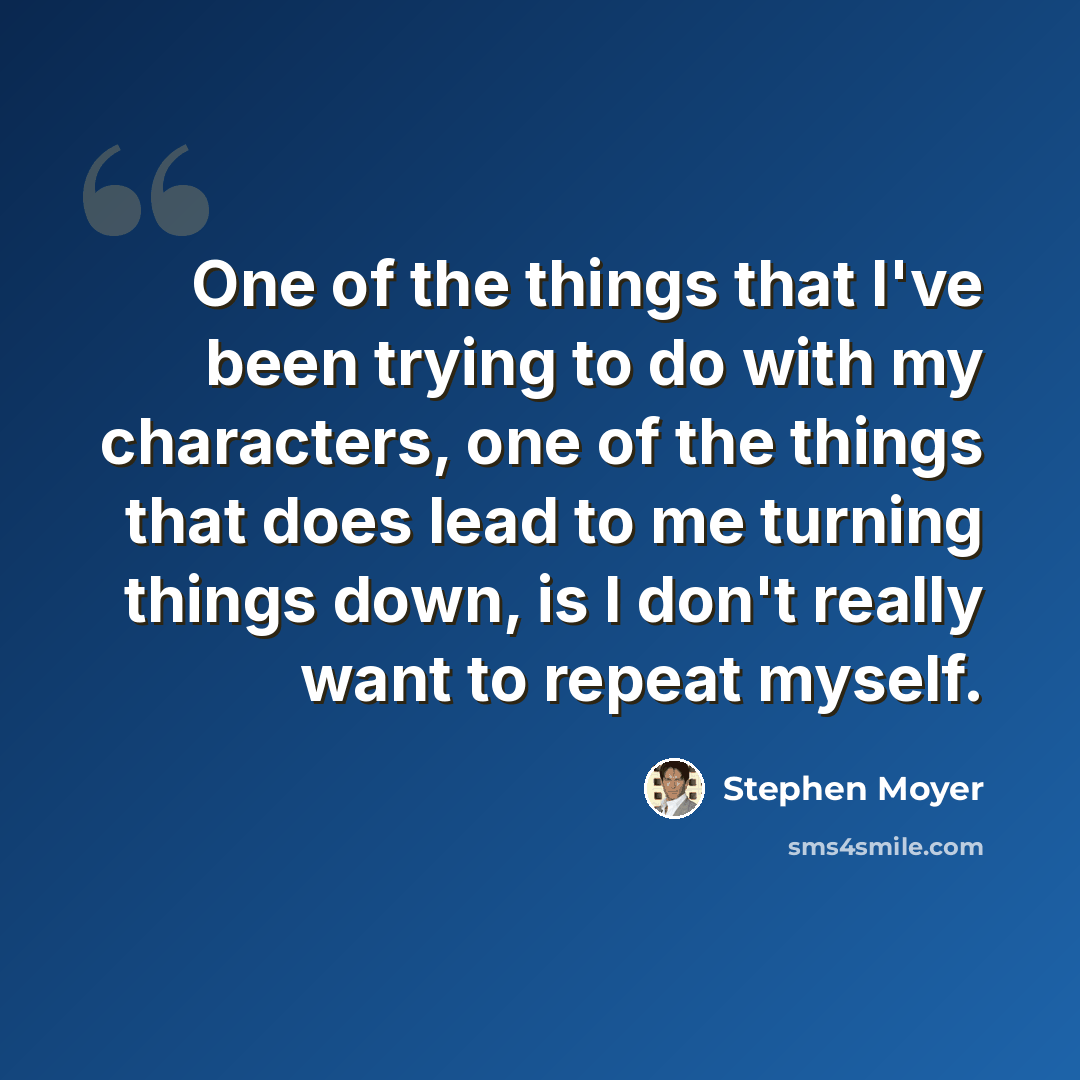 “One of the things that I've been trying to do with my characters, one of the things that does lead to me turning things down, is I don't really want to repeat myself.” quote by Stephen Moyer