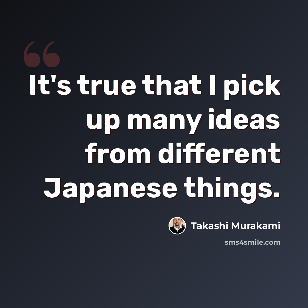 “It's true that I pick up many ideas from different Japanese things.” quote by Takashi Murakami