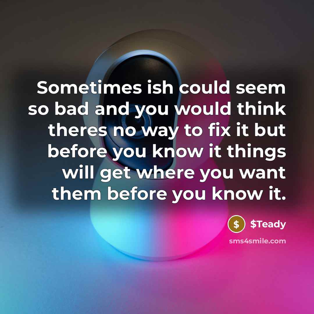 “Sometimes ish could seem so bad and you would think theres no way to fix it but before you know it things will get where you want them before you know it.” quote by $Teady