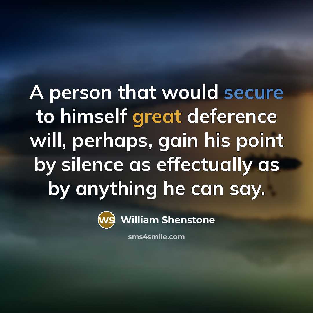 “A person that would secure to himself great deference will, perhaps, gain his point by silence as effectually as by anything he can say.” quote by William Shenstone