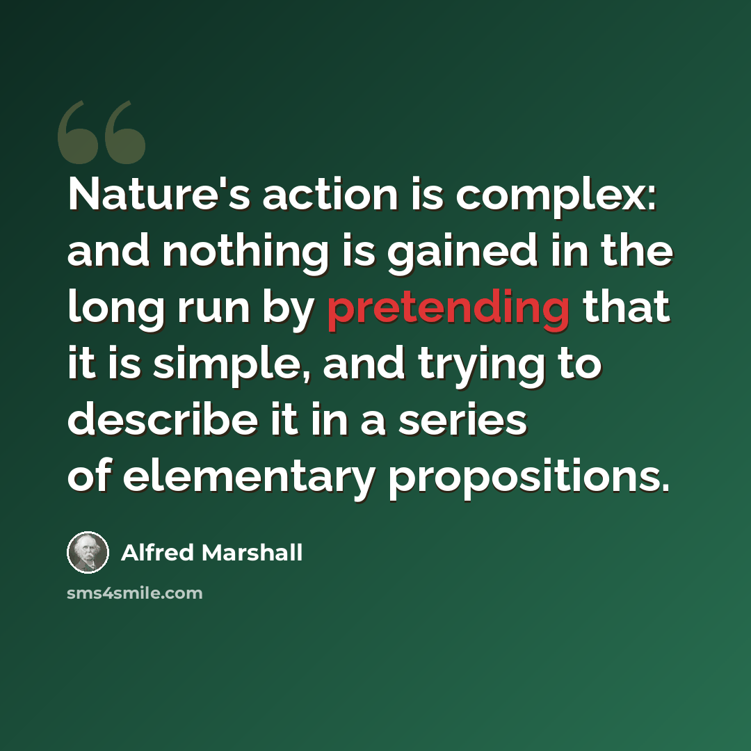 “Nature's action is complex: and nothing is gained in the long run by pretending that it is simple, and trying to describe it in a series of elementary propositions.” quote by Alfred Marshall