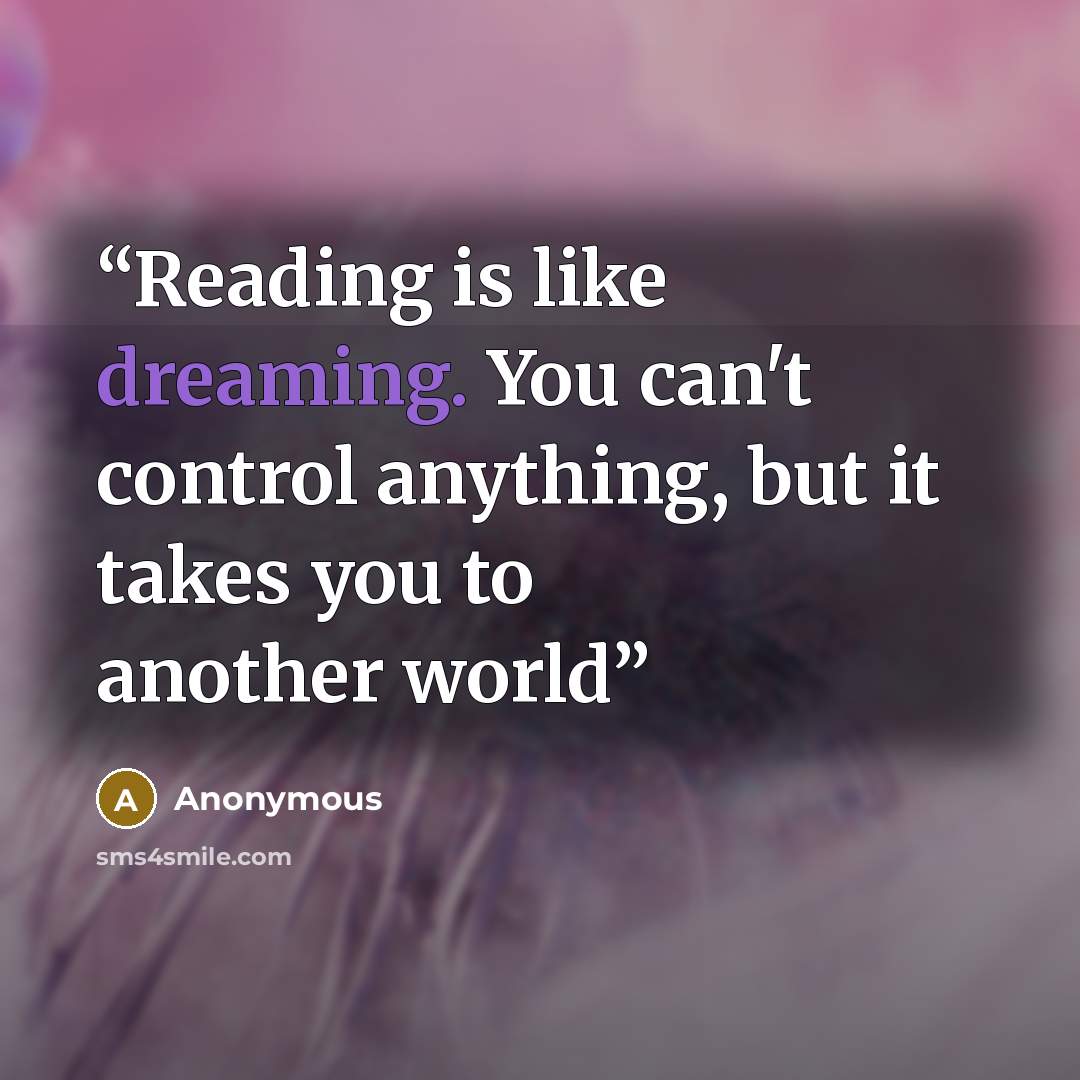 “Reading is like dreaming. You can't control anything, but it takes you to another world” quote by Anonymous