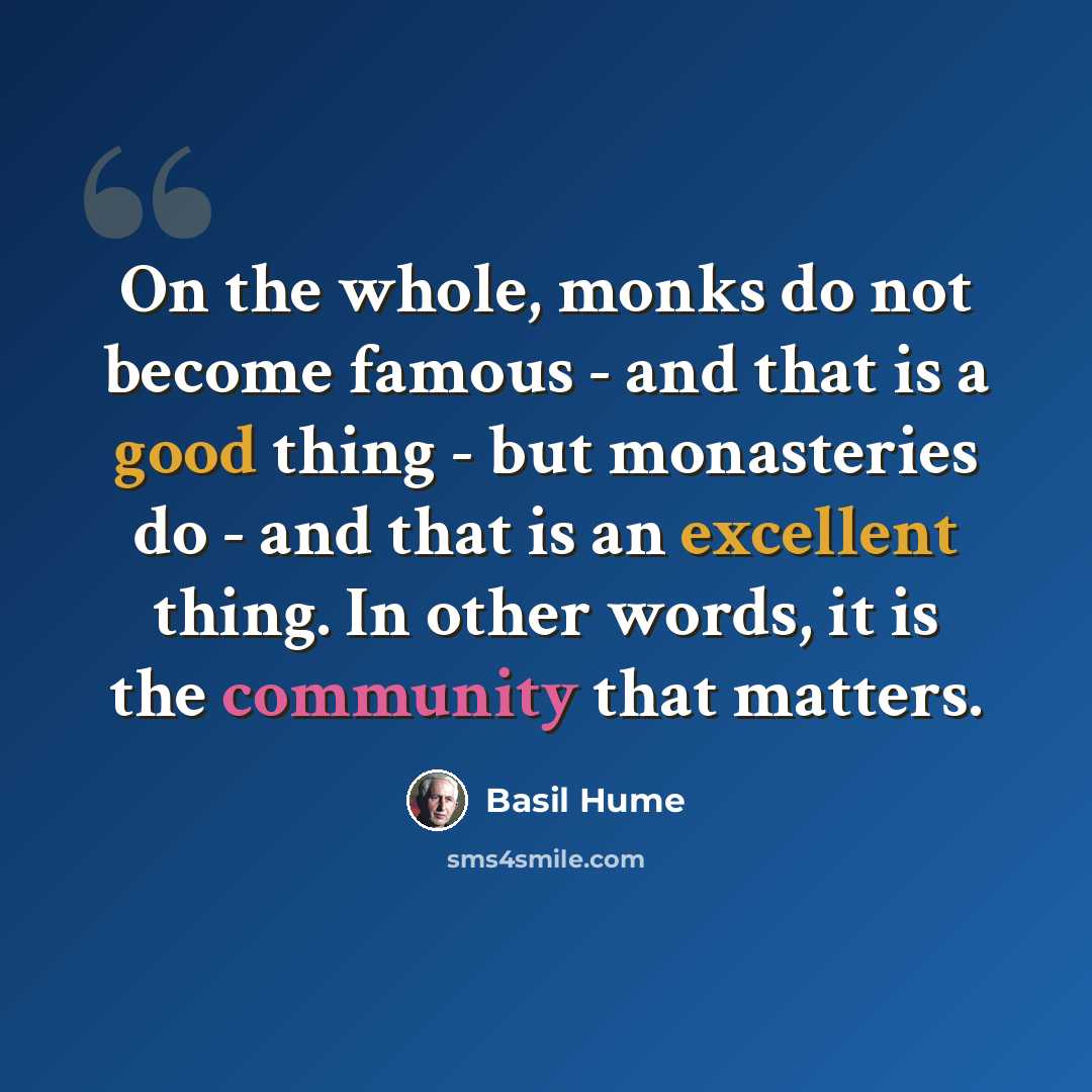 “On the whole, monks do not become famous - and that is a good thing - but monasteries do - and that is an excellent thing. In other words, it is the community that matters.” quote by Basil Hume