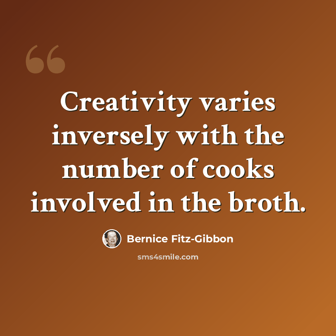 “Creativity varies inversely with the number of cooks involved in the broth.” quote by Bernice Fitz-Gibbon