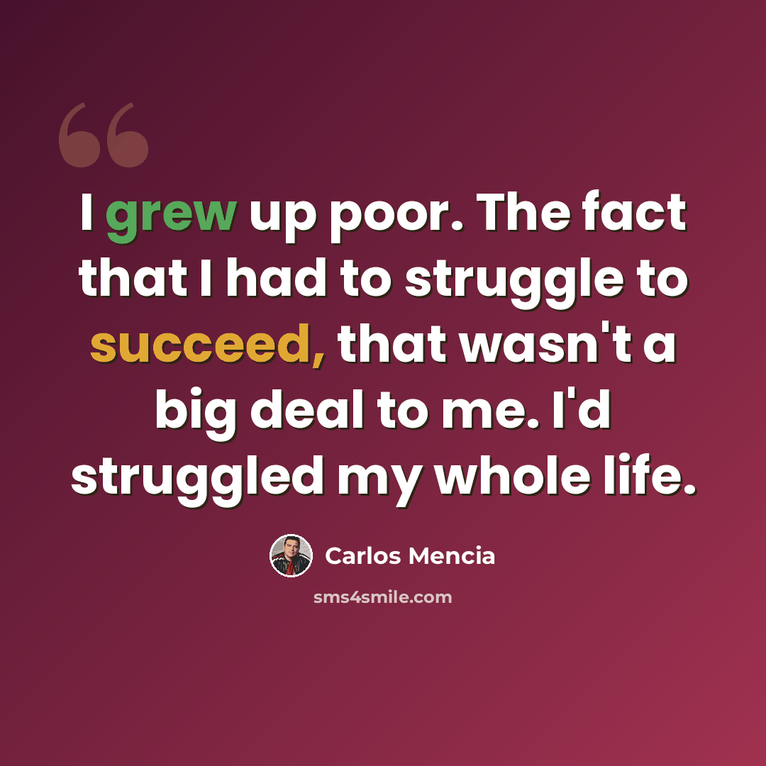 “I grew up poor. The fact that I had to struggle to succeed, that wasn't a big deal to me. I'd struggled my whole life.” quote by Carlos Mencia