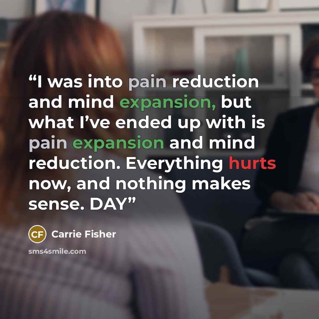 “I was into pain reduction and mind expansion, but what I’ve ended up with is pain expansion and mind reduction. Everything hurts now, and nothing makes sense. DAY” quote by Carrie Fisher