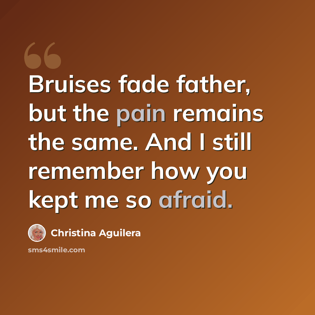 “Bruises fade father, but the pain remains the same. And I still remember how you kept me so afraid.” quote by Christina Aguilera