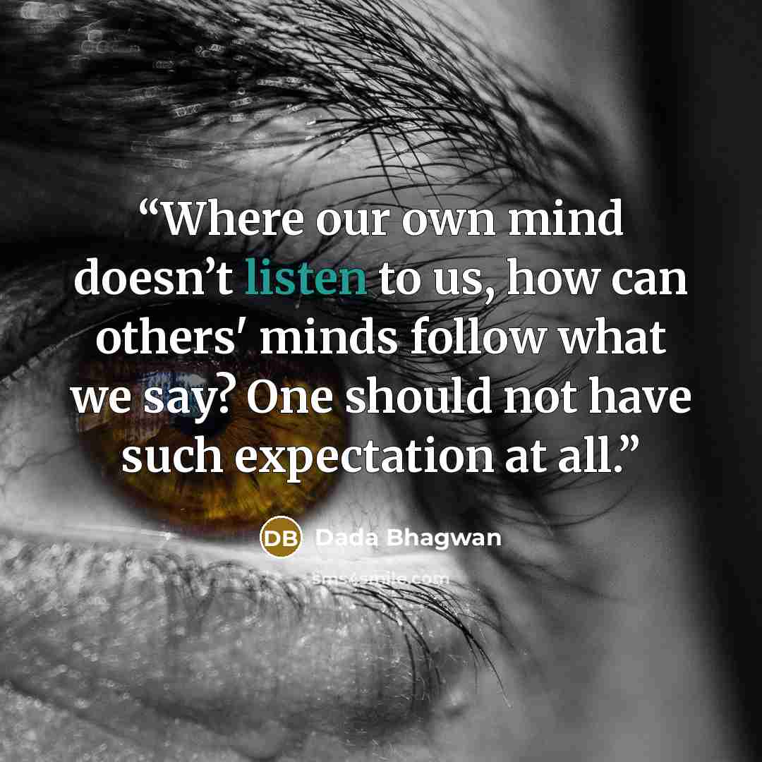 “Where our own mind doesn’t listen to us, how can others' minds follow what we say? One should not have such expectation at all.” quote by Dada Bhagwan
