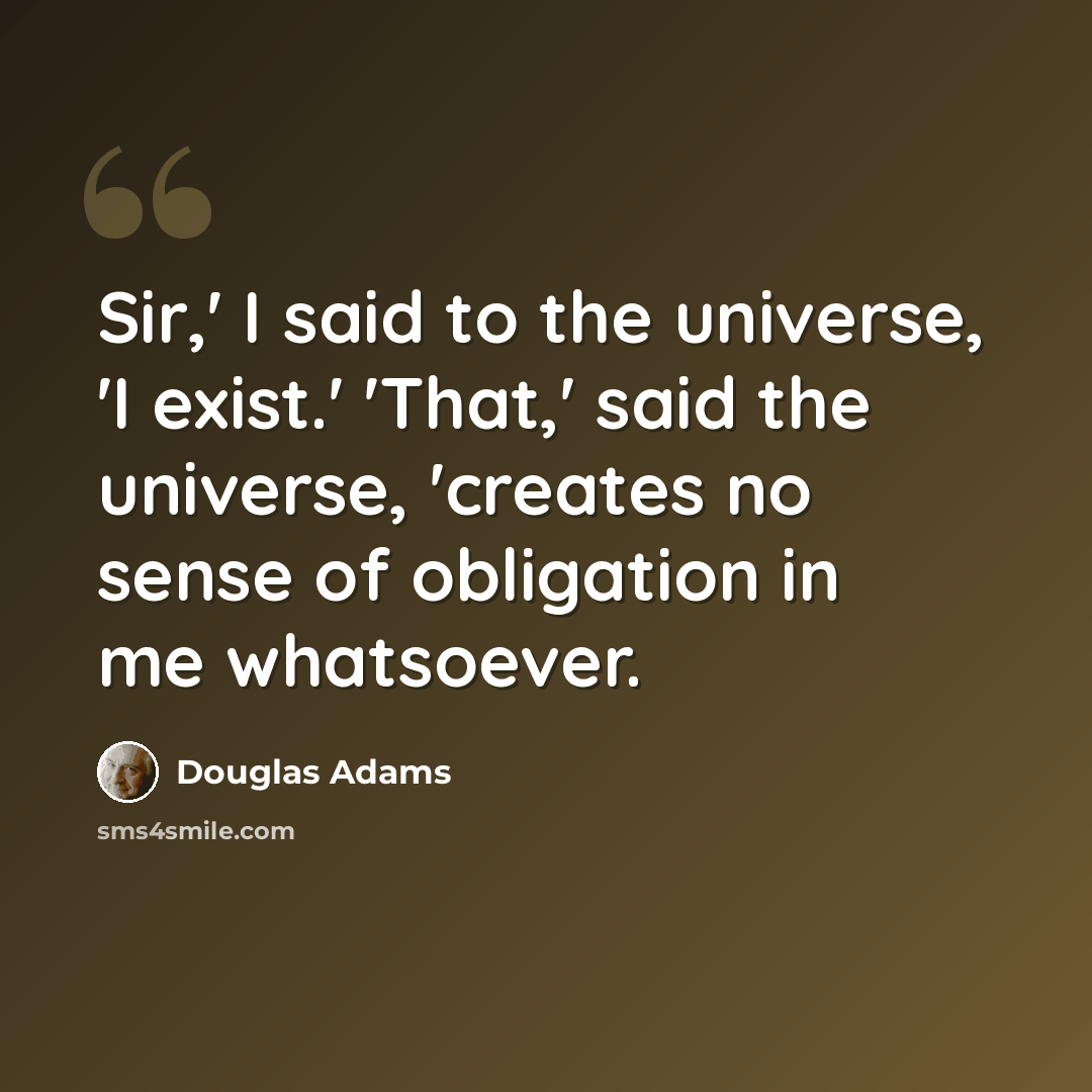 “Sir,' I said to the universe, 'I exist.' 'That,' said the universe, 'creates no sense of obligation in me whatsoever.” quote by Douglas Adams