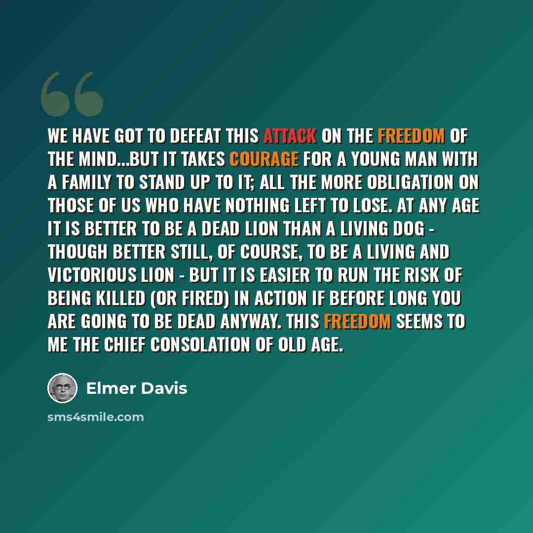 “We have got to defeat this attack on the freedom of the mind...But it takes courage for a young man with a family to stand up to it; all the more obligation on those of us who have nothing left to lose. At any age it is better to be a dead lion than a living dog - though better still, of course…” quote by Elmer Davis