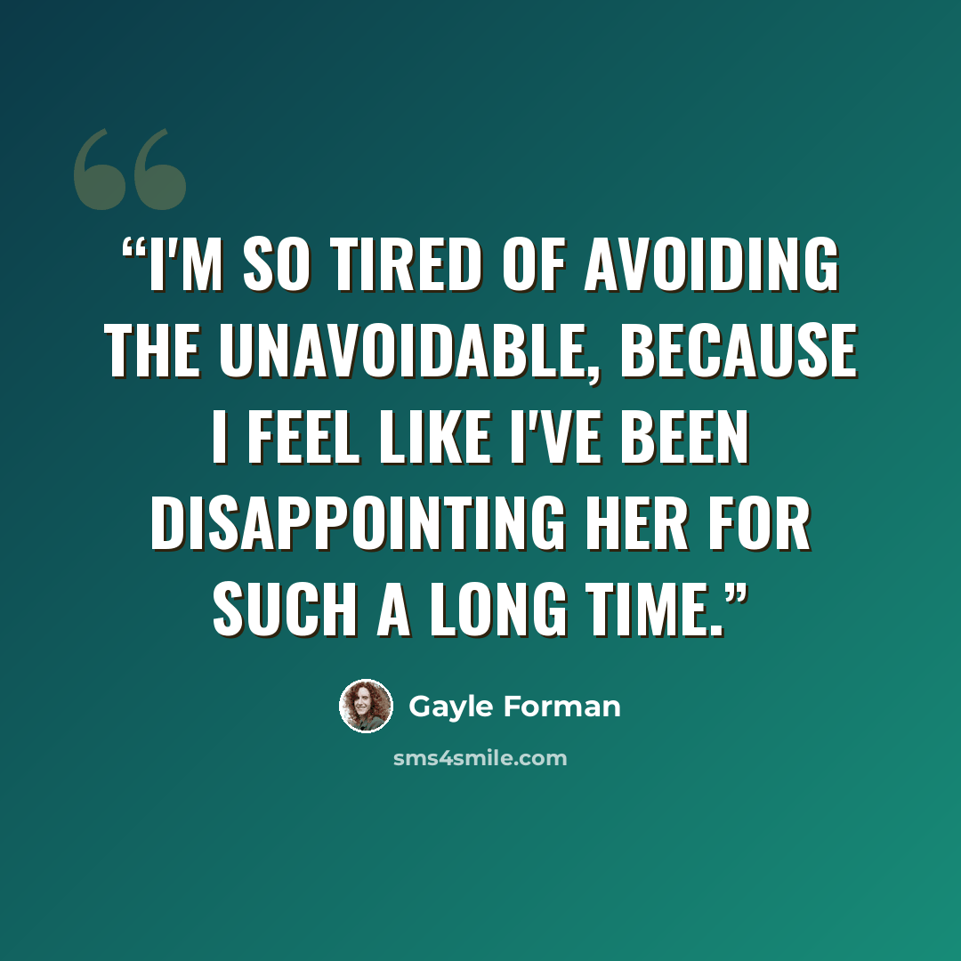 “I'm so tired of avoiding the unavoidable, because I feel like I've been disappointing her for such a long time.” quote by Gayle Forman