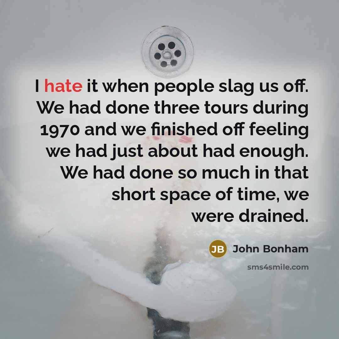 “I hate it when people slag us off. We had done three tours during 1970 and we finished off feeling we had just about had enough. We had done so much in that short space of time, we were drained.” quote by John Bonham