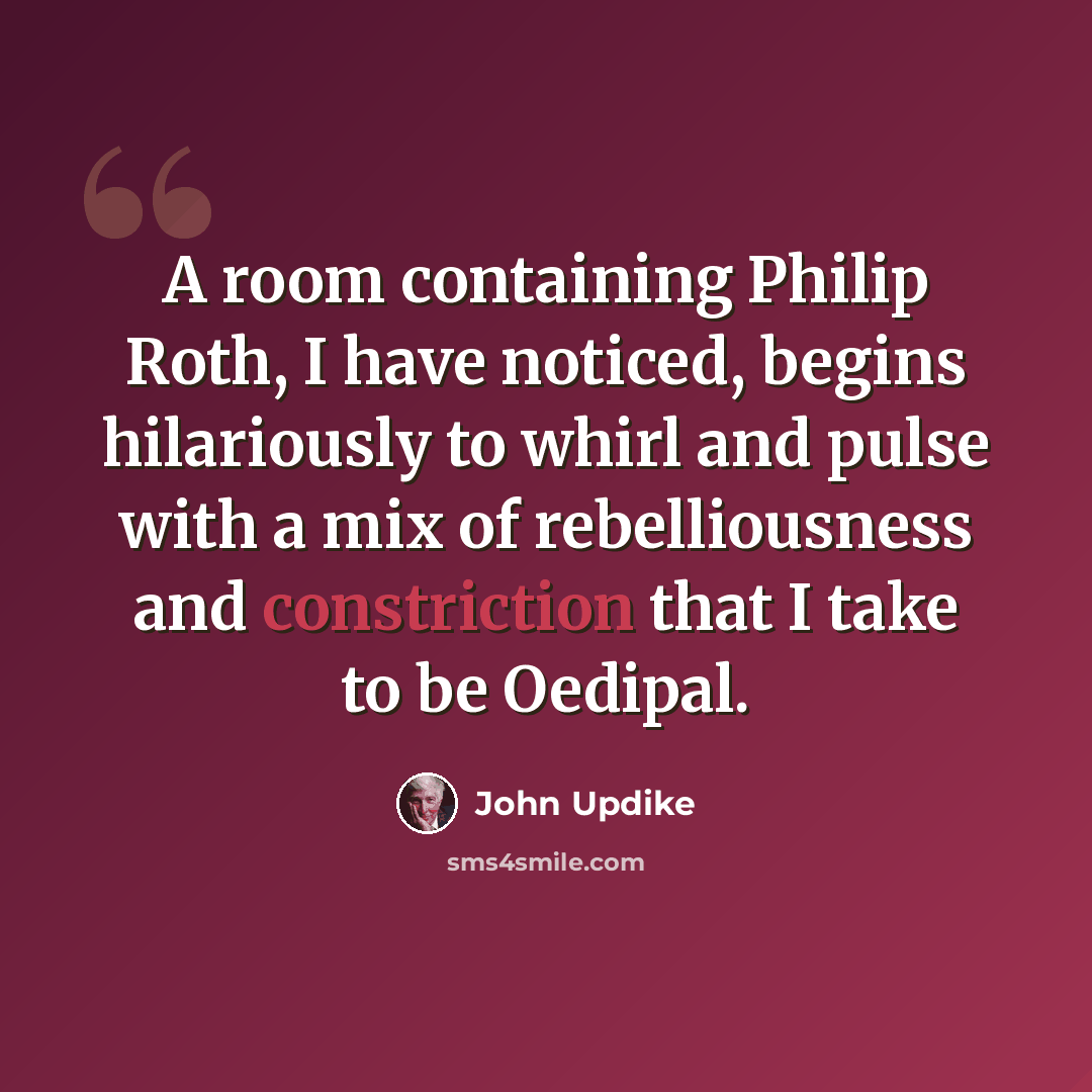 “A room containing Philip Roth, I have noticed, begins hilariously to whirl and pulse with a mix of rebelliousness and constriction that I take to be Oedipal.” quote by John Updike