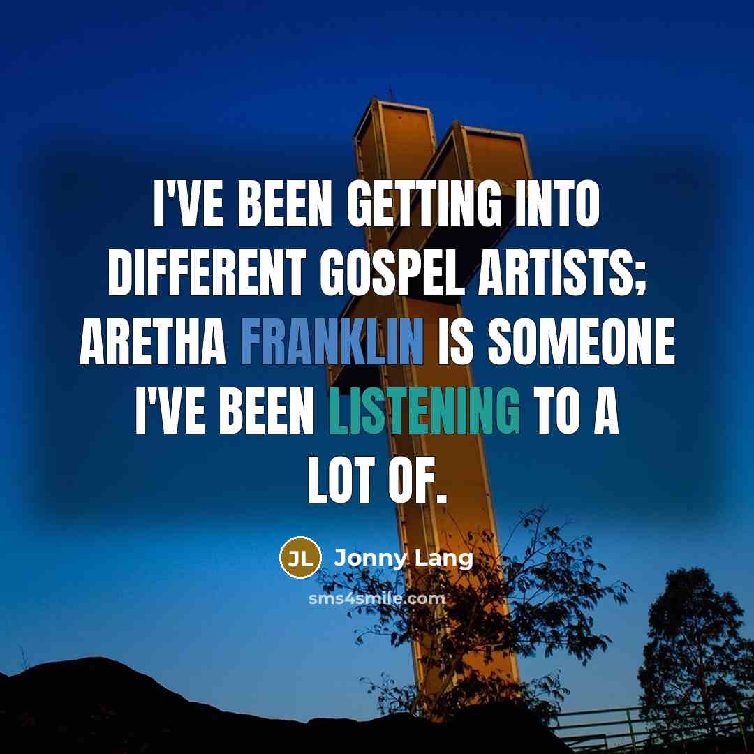 “I've been getting into different gospel artists; Aretha Franklin is someone I've been listening to a lot of.” quote by Jonny Lang