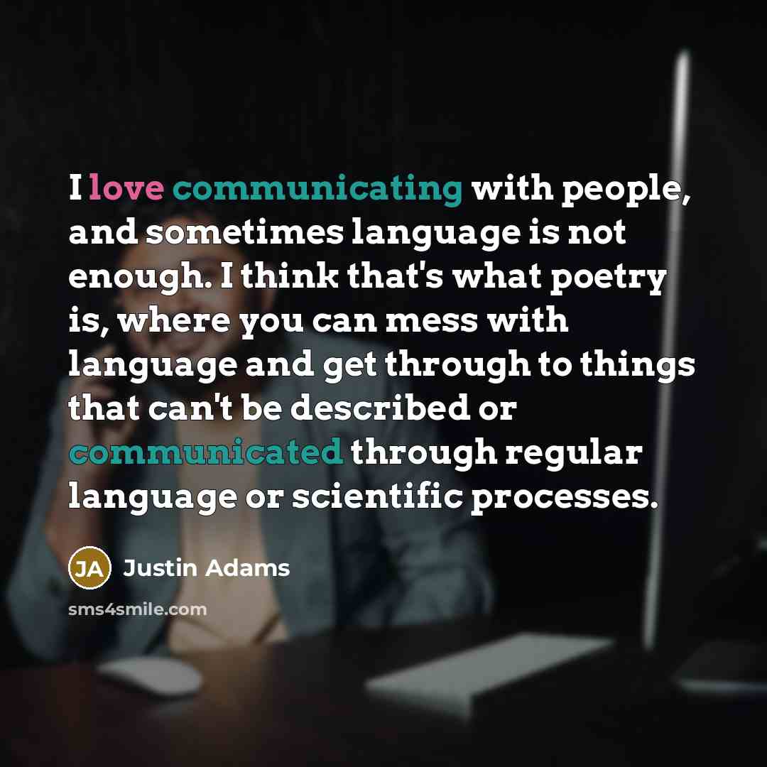 “I love communicating with people, and sometimes language is not enough. I think that's what poetry is, where you can mess with language and get through to things that can't be described or communicated through regular language or scientific processes.” quote by Justin Adams