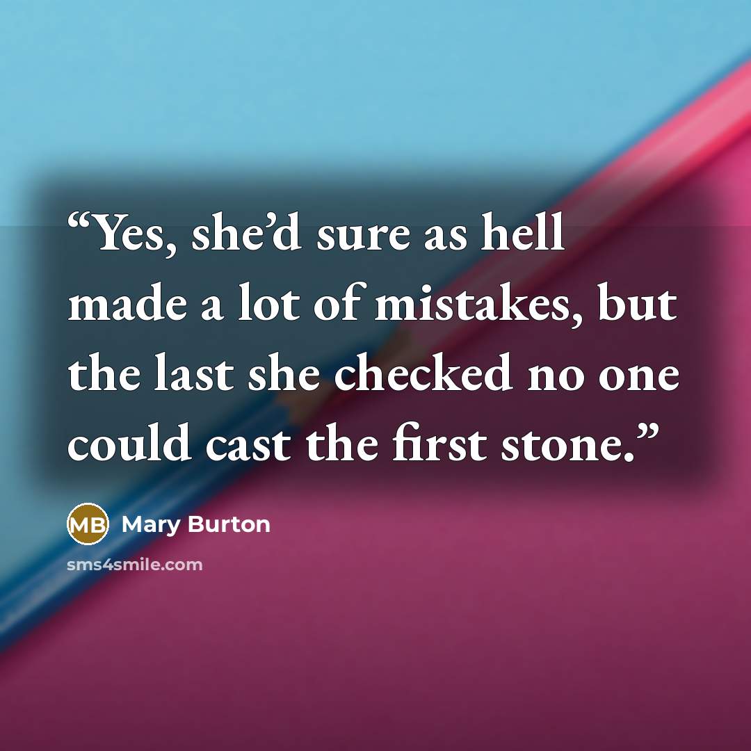 “Yes, she’d sure as hell made a lot of mistakes, but the last she checked no one could cast the first stone.” quote by Mary Burton