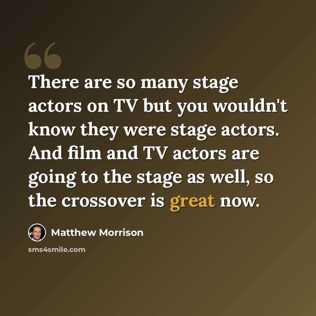 “There are so many stage actors on TV but you wouldn't know they were stage actors. And film and TV actors are going to the stage as well, so the crossover is great now.” quote by Matthew Morrison