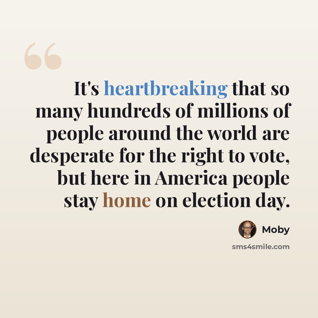 “It's heartbreaking that so many hundreds of millions of people around the world are desperate for the right to vote, but here in America people stay home on election day.” quote by Moby
