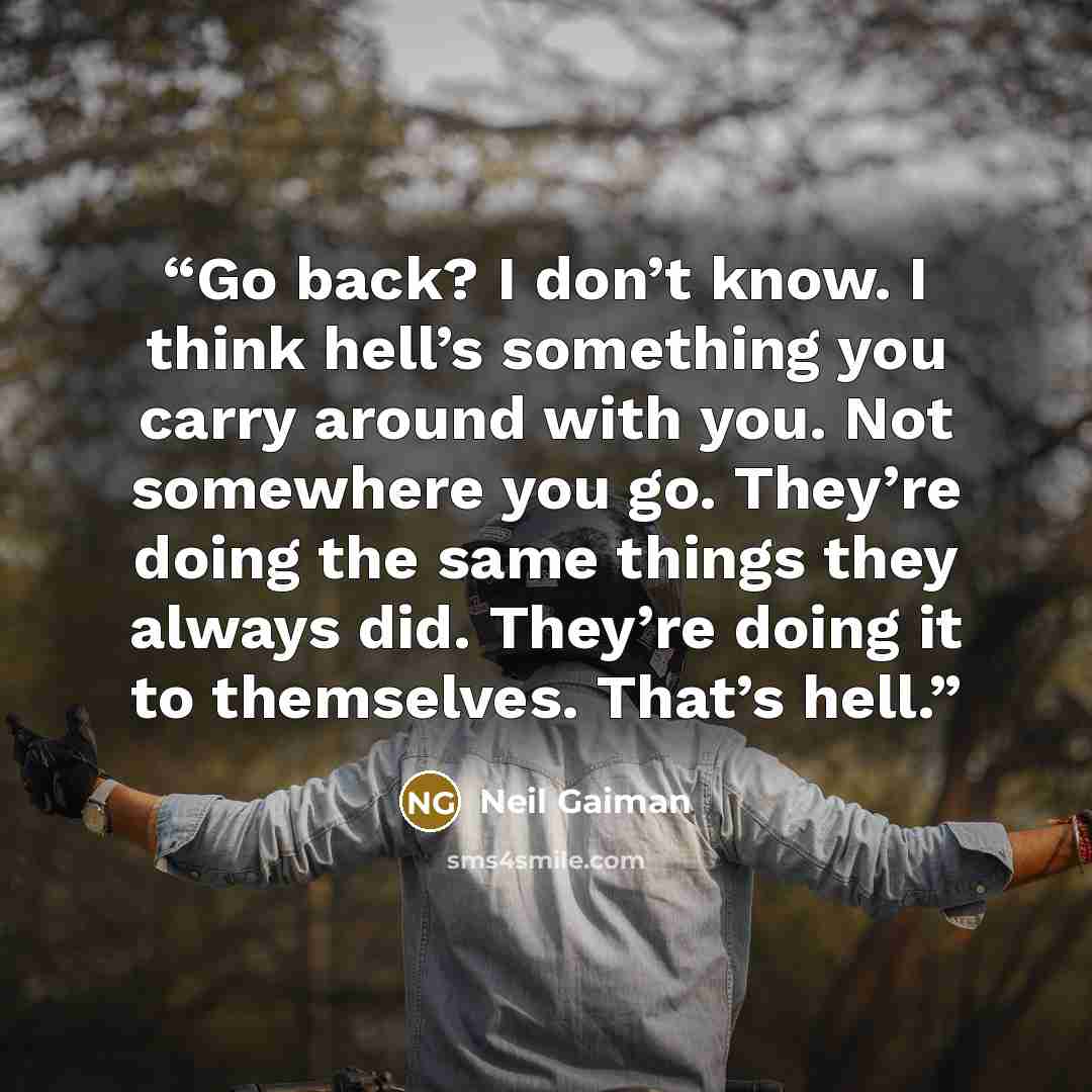 “Go back? I don’t know. I think hell’s something you carry around with you. Not somewhere you go. They’re doing the same things they always did. They’re doing it to themselves. That’s hell.” quote by Neil Gaiman