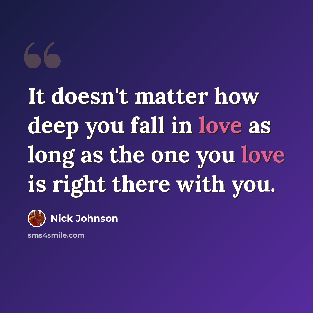 “It doesn't matter how deep you fall in love as long as the one you love is right there with you.” quote by Nick Johnson