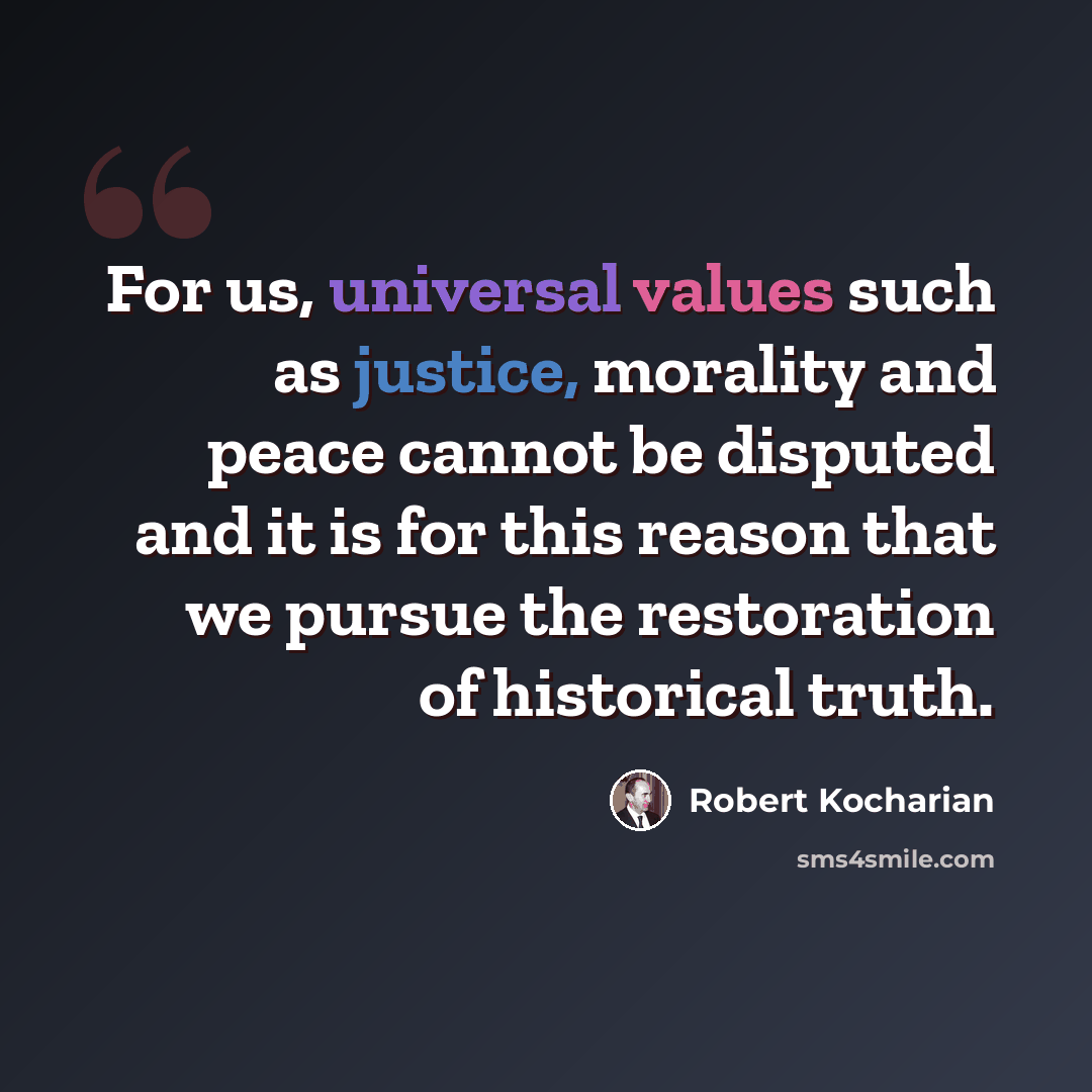 “For us, universal values such as justice, morality and peace cannot be disputed and it is for this reason that we pursue the restoration of historical truth.” quote by Robert Kocharian