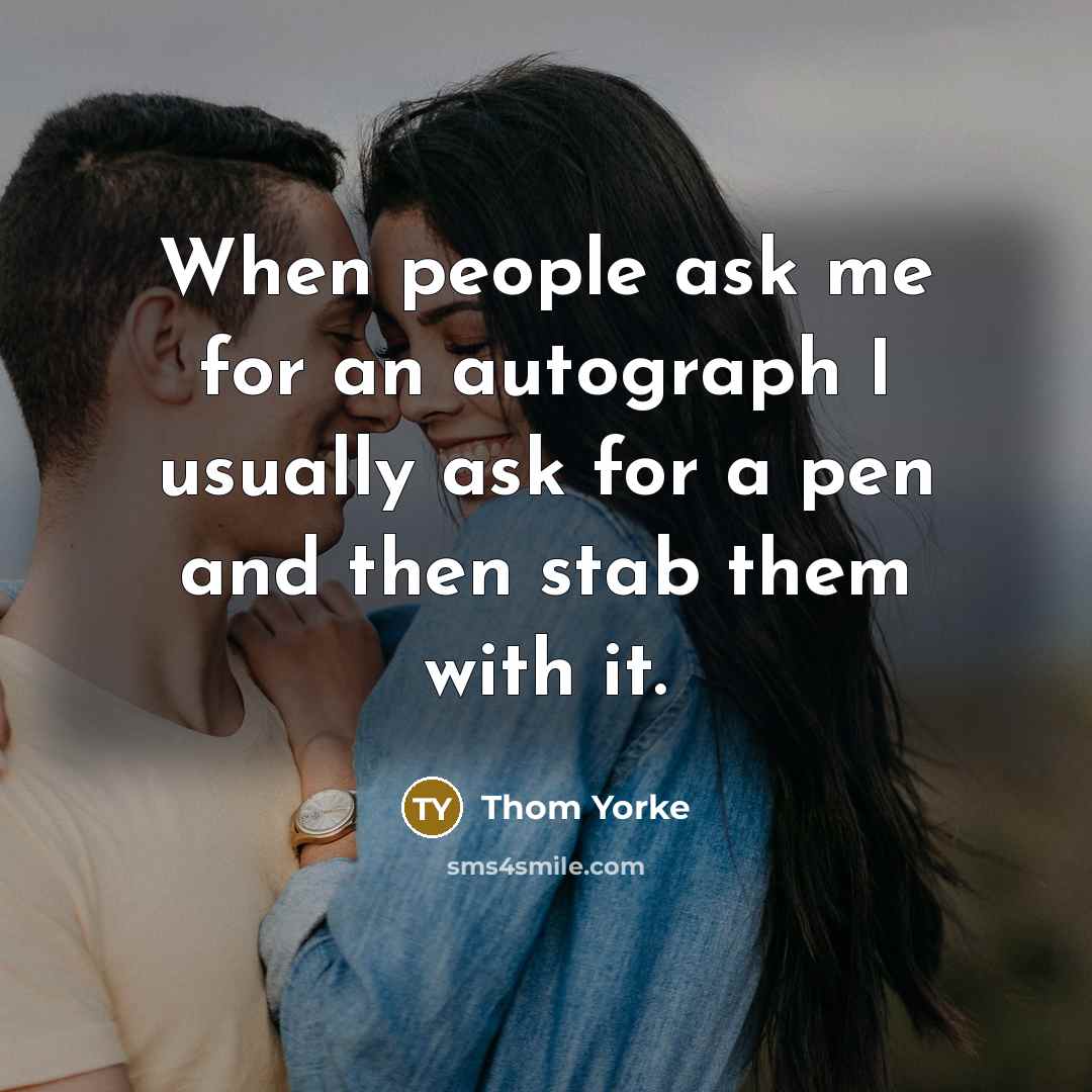“When people ask me for an autograph I usually ask for a pen and then stab them with it.” quote by Thom Yorke