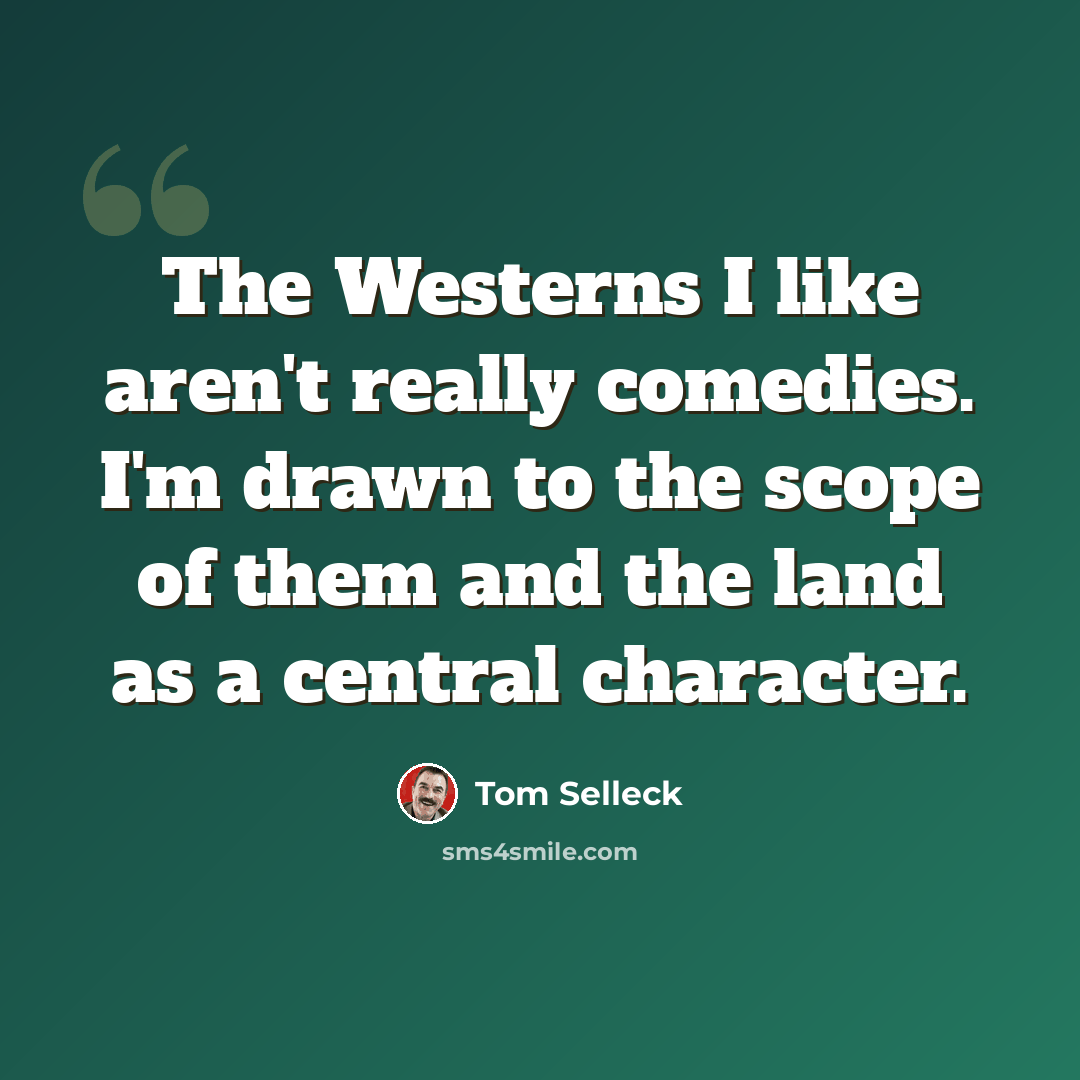 “The Westerns I like aren't really comedies. I'm drawn to the scope of them and the land as a central character.” quote by Tom Selleck
