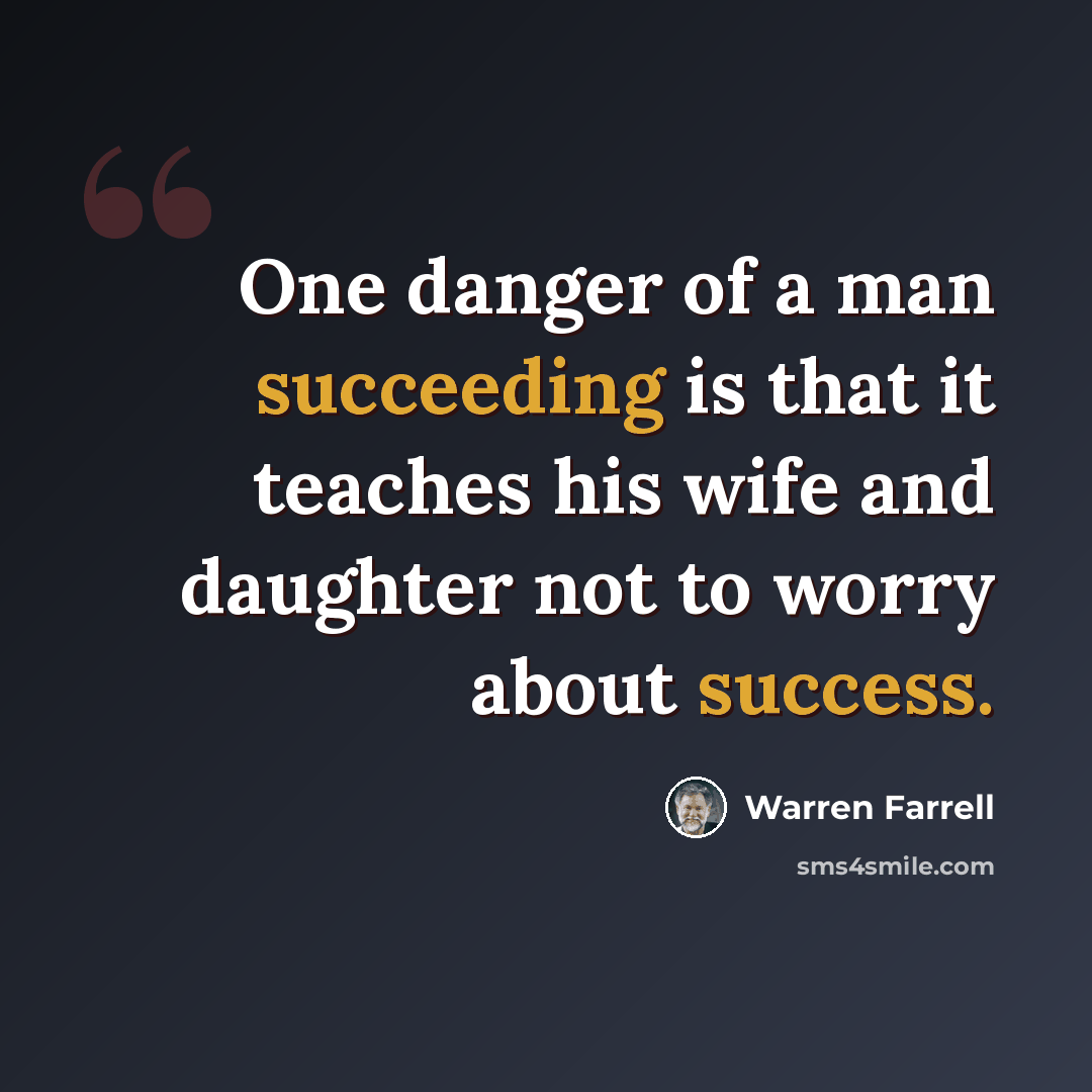 “One danger of a man succeeding is that it teaches his wife and daughter not to worry about success.” quote by Warren Farrell