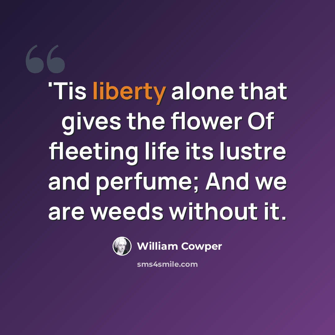 “'Tis liberty alone that gives the flower Of fleeting life its lustre and perfume; And we are weeds without it.” quote by William Cowper