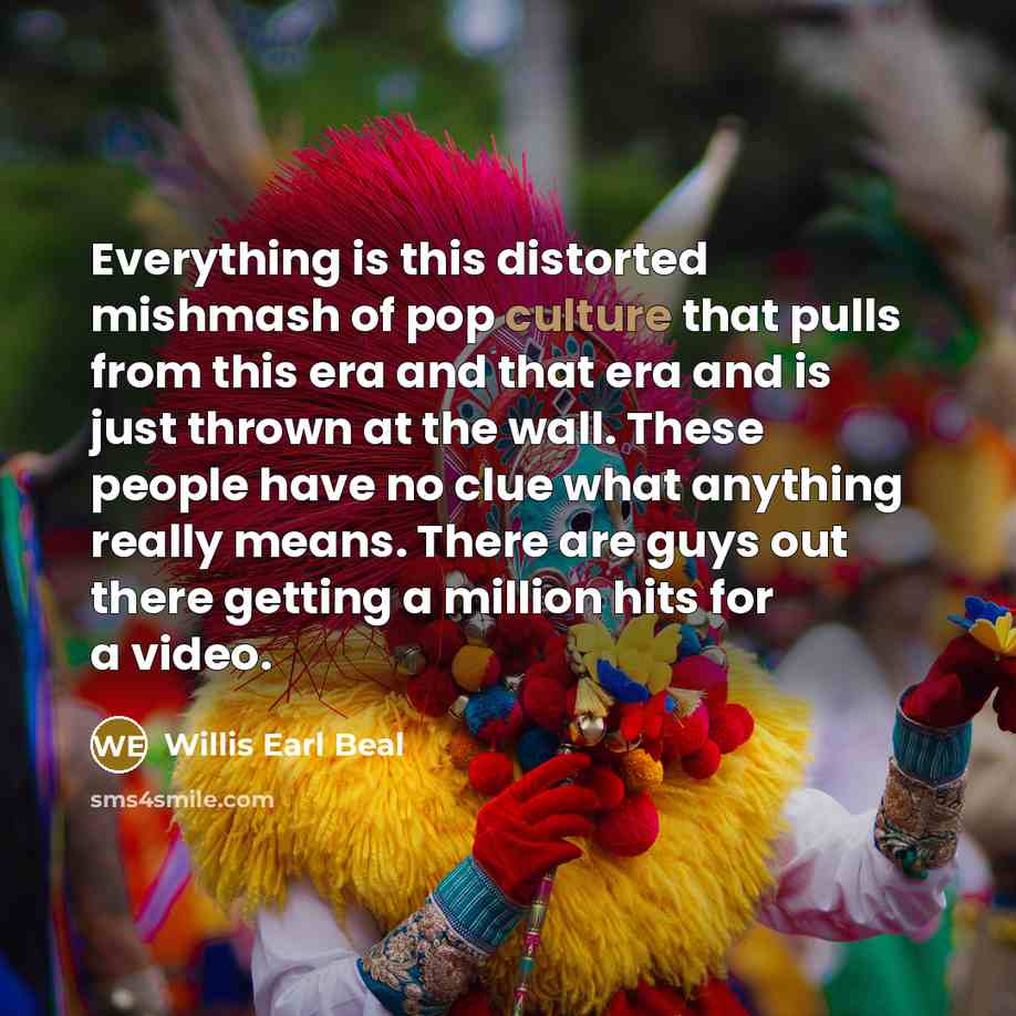 “Everything is this distorted mishmash of pop culture that pulls from this era and that era and is just thrown at the wall. These people have no clue what anything really means. There are guys out there getting a million hits for a video.” quote by Willis Earl Beal